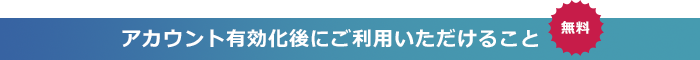 アカウント有効化後にご利用いただけること（無料）