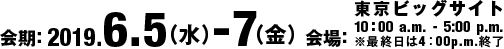 2019.6.5(Wed) - 6.7(Fri) At Tokyo Big Sight 10:00 - 17:00