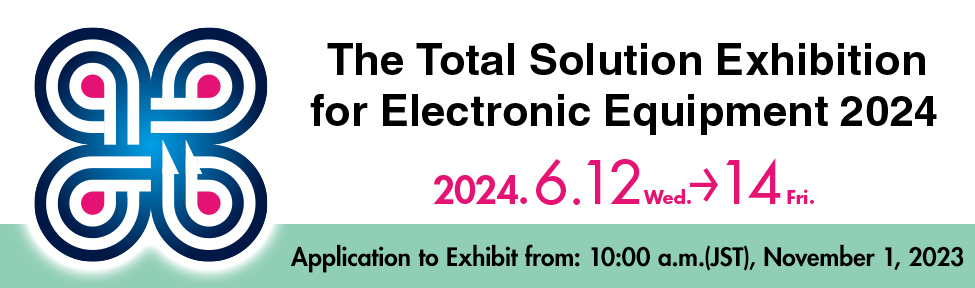 The Total Solution Exhibition for Electronic Equipment 2024 2024 6.12 (Wed.) - 14 (Fri.) Tokyo Big Sight East Hall